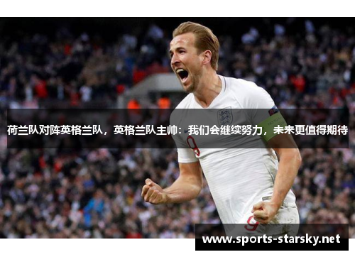 荷兰队对阵英格兰队,英格兰队主帅:我们会继续努力,未来更值得期待